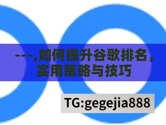 ---,如何提升谷歌排名，实用策略与技巧