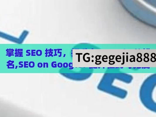 掌握 SEO 技巧，提升在 Google 的排名,SEO on Google: 提升在线可见度的关键策略