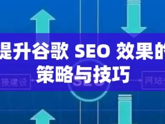 解锁提升谷歌 SEO 效果的关键策略与技巧