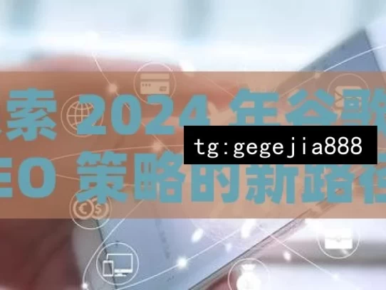 探索 2024 年谷歌 SEO 策略的新路径，2024 年谷歌 SEO 策略探索新路