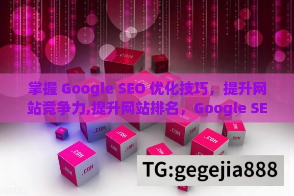 掌握 Google SEO 优化技巧，提升网站竞争力,提升网站排名，Google SEO优化策略